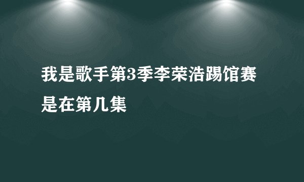 我是歌手第3季李荣浩踢馆赛是在第几集