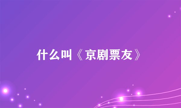 什么叫《京剧票友》