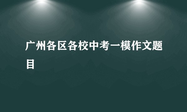 广州各区各校中考一模作文题目