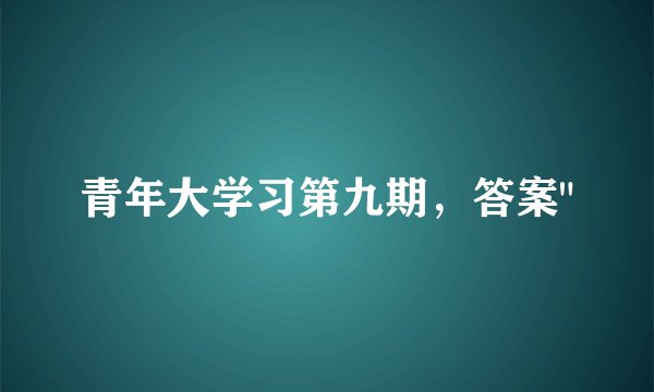 青年大学习第九期，答案