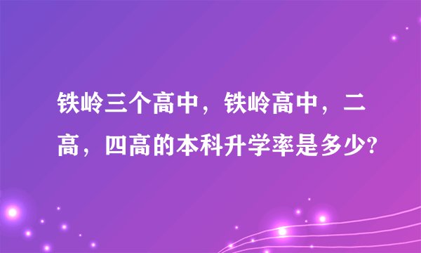 铁岭三个高中，铁岭高中，二高，四高的本科升学率是多少?