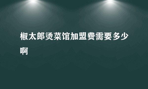 椒太郎烫菜馆加盟费需要多少啊