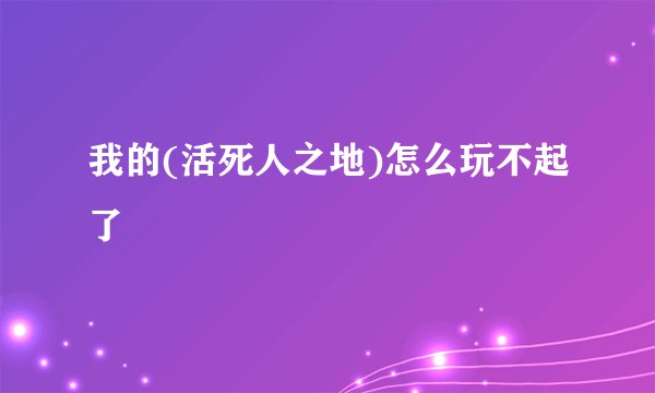 我的(活死人之地)怎么玩不起了