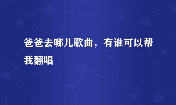 爸爸去哪儿歌曲，有谁可以帮我翻唱