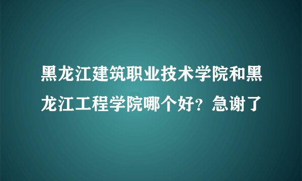 黑龙江建筑职业技术学院和黑龙江工程学院哪个好？急谢了