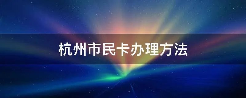 杭州市民卡办理方法