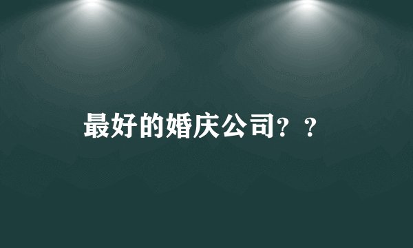 最好的婚庆公司？？