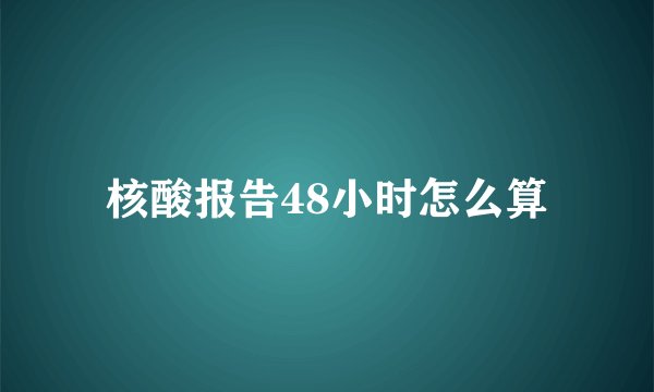 核酸报告48小时怎么算