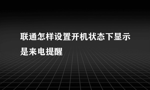 联通怎样设置开机状态下显示是来电提醒