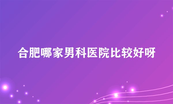合肥哪家男科医院比较好呀