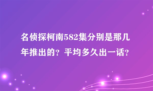 名侦探柯南582集分别是那几年推出的？平均多久出一话？