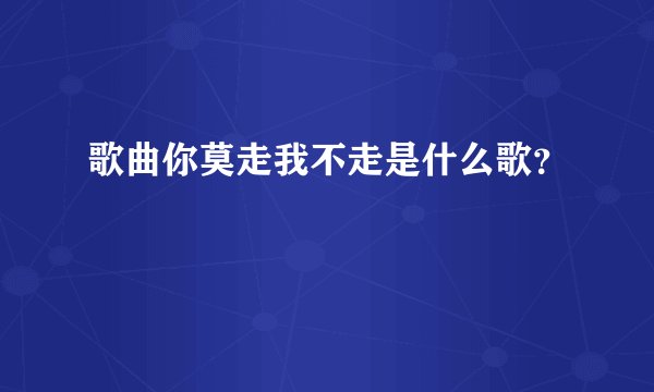 歌曲你莫走我不走是什么歌？