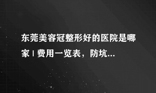 东莞美容冠整形好的医院是哪家 | 费用一览表，防坑骗！_美容冠牙齿矫正的费用贵吗？在这边大概多少钱？