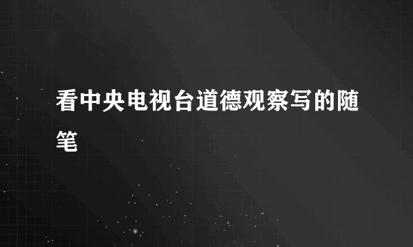 看中央电视台道德观察写的随笔