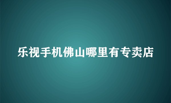 乐视手机佛山哪里有专卖店