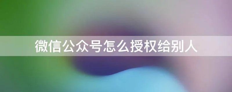 微信公众号怎么授权给别人