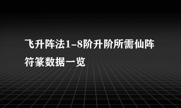 飞升阵法1-8阶升阶所需仙阵符篆数据一览