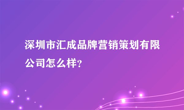 深圳市汇成品牌营销策划有限公司怎么样?