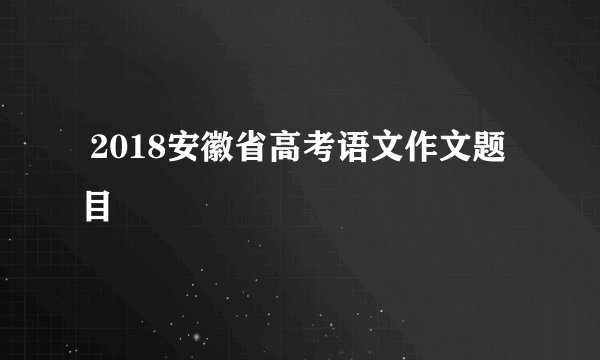  2018安徽省高考语文作文题目