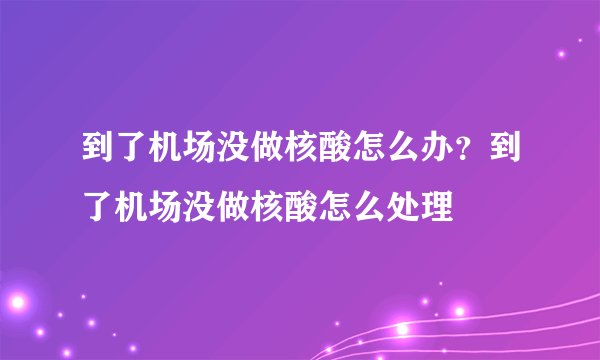 到了机场没做核酸怎么办？到了机场没做核酸怎么处理