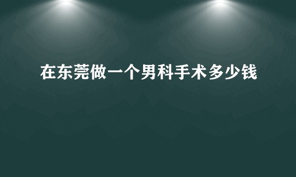 在东莞做一个男科手术多少钱