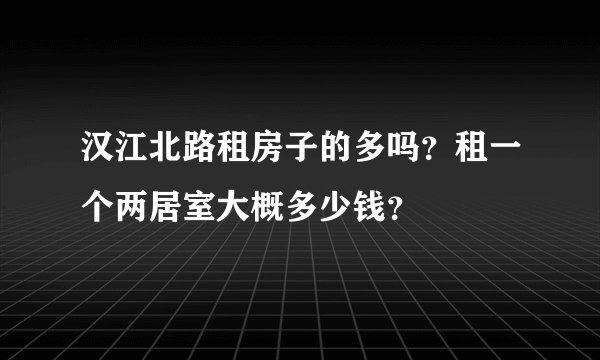 汉江北路租房子的多吗？租一个两居室大概多少钱？