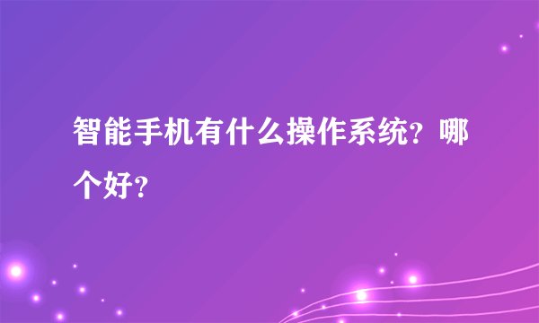 智能手机有什么操作系统?哪个好?
