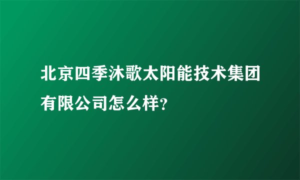 北京四季沐歌太阳能技术集团有限公司怎么样?