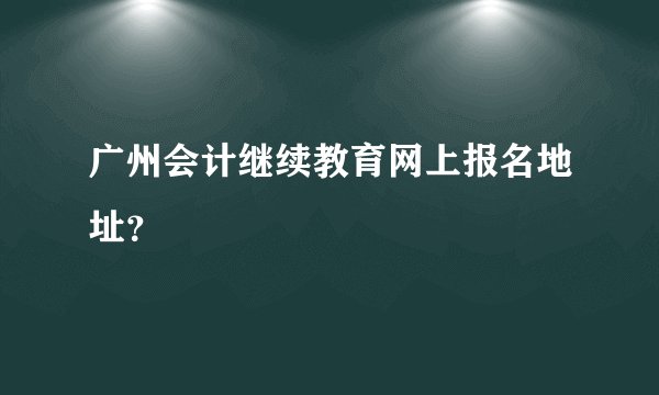 广州会计继续教育网上报名地址?