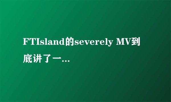 FTIsland的severely MV到底讲了一个什么故事?