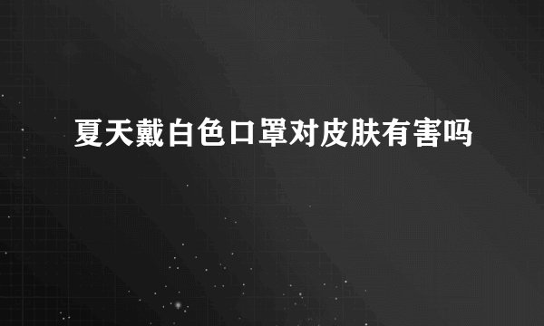 夏天戴白色口罩对皮肤有害吗