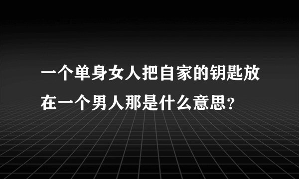 一个单身女人把自家的钥匙放在一个男人那是什么意思？