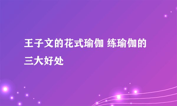 王子文的花式瑜伽 练瑜伽的三大好处