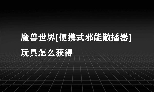 魔兽世界[便携式邪能散播器]玩具怎么获得