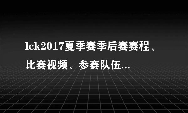 lck2017夏季赛季后赛赛程、比赛视频、参赛队伍、积分榜、直播地址