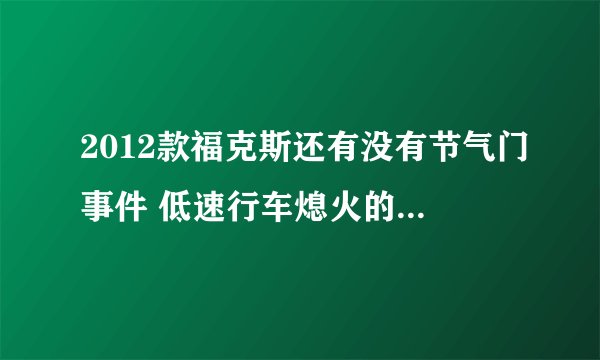 2012款福克斯还有没有节气门事件 低速行车熄火的问题？求好人帮忙！