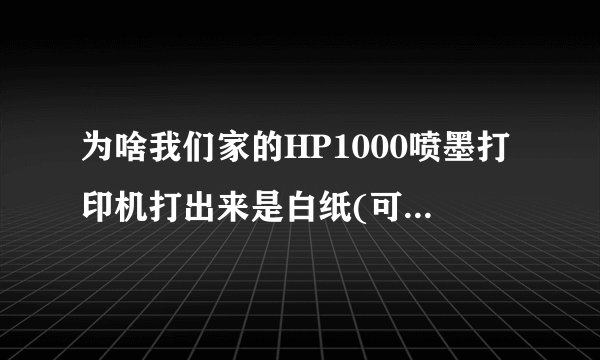 为啥我们家的HP1000喷墨打印机打出来是白纸(可以打印,但是是白纸,加了墨的)