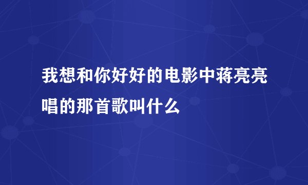 我想和你好好的电影中蒋亮亮唱的那首歌叫什么