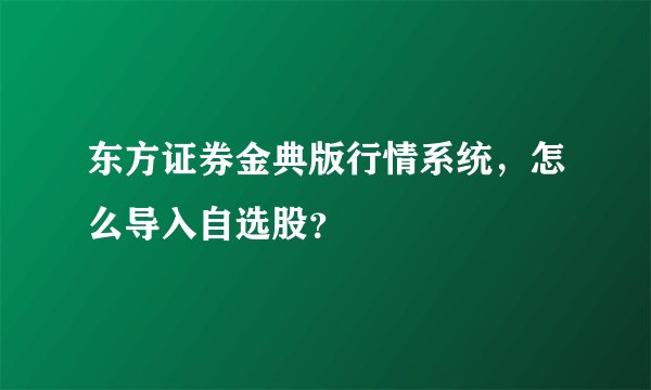 东方证券金典版行情系统，怎么导入自选股？