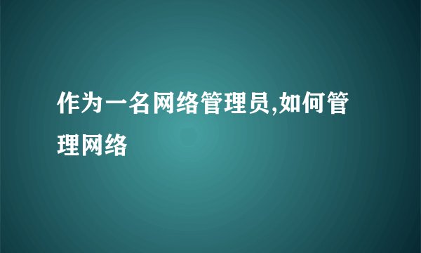 作为一名网络管理员,如何管理网络