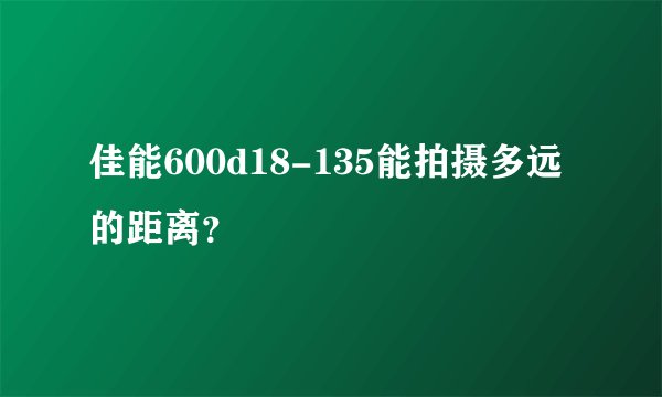 佳能600d18-135能拍摄多远的距离？