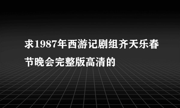 求1987年西游记剧组齐天乐春节晚会完整版高清的