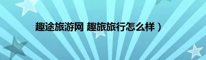 趣途旅游网 趣旅旅行怎么样）