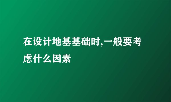在设计地基基础时,一般要考虑什么因素