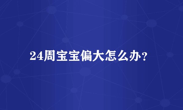 24周宝宝偏大怎么办？