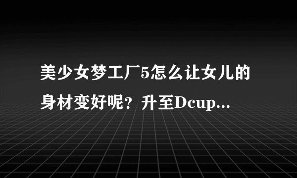 美少女梦工厂5怎么让女儿的身材变好呢？升至Dcup以上神马的。