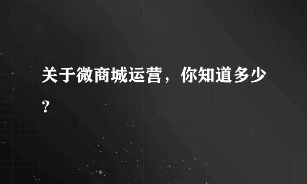 关于微商城运营，你知道多少？