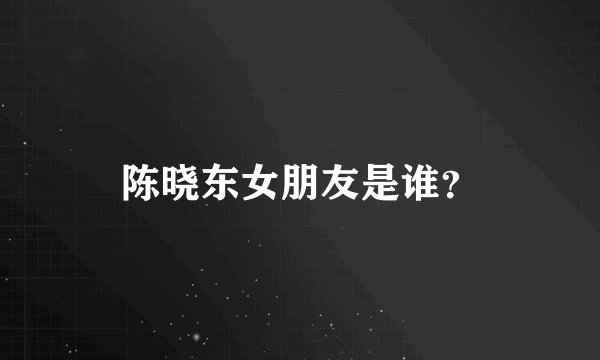 陈晓东女朋友是谁？