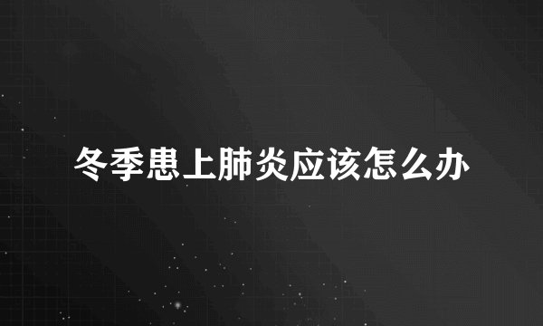 冬季患上肺炎应该怎么办