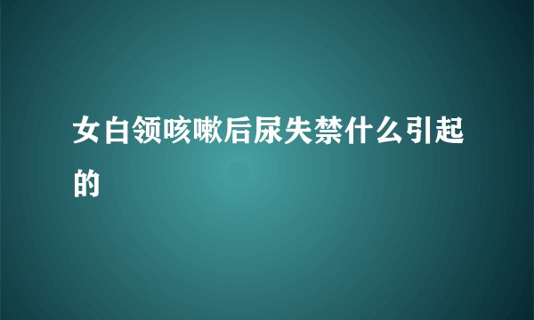 女白领咳嗽后尿失禁什么引起的